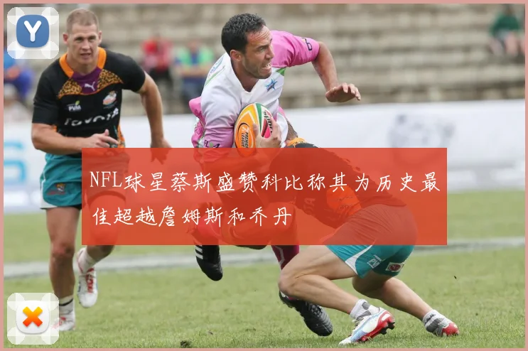 NFL球星蔡斯盛赞科比称其为历史最佳超越詹姆斯和乔丹