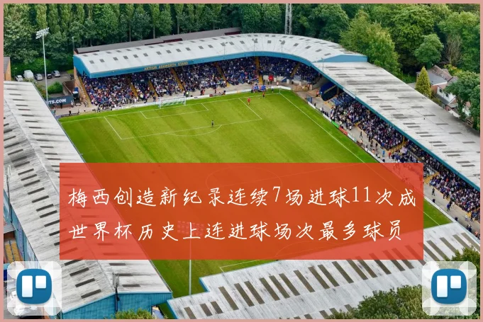 梅西创造新纪录连续7场进球11次成世界杯历史上连进球场次最多球员
