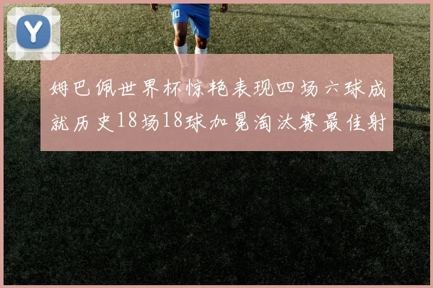 姆巴佩世界杯惊艳表现四场六球成就历史18场18球加冕淘汰赛最佳射手
