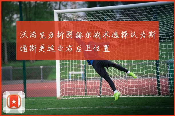 沃诺克分析图赫尔战术选择认为斯通斯更适合右后卫位置
