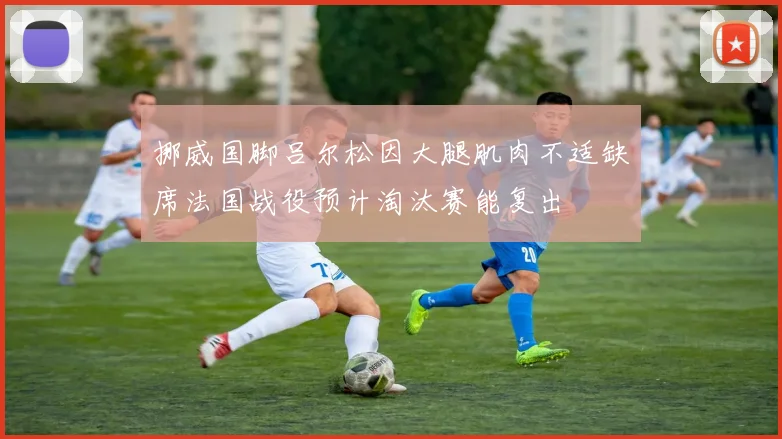 挪威国脚吕尔松因大腿肌肉不适缺席法国战役预计淘汰赛能复出