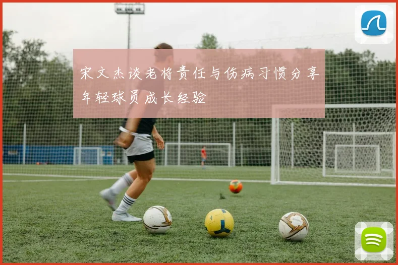 宋文杰谈老将责任与伤病习惯分享年轻球员成长经验