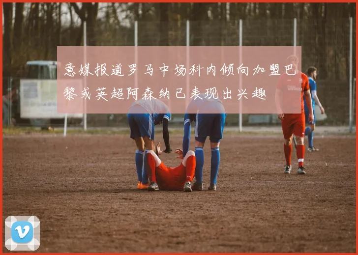 意媒报道罗马中场科内倾向加盟巴黎或英超阿森纳已表现出兴趣
