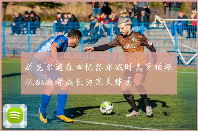 迈克尔道森回忆赫尔城时光罗伯逊从挑战者成长为完美球员