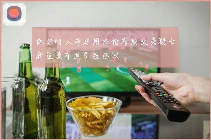 凯尔特人考虑用杰伦布朗交易骑士新星莫布里引发热议