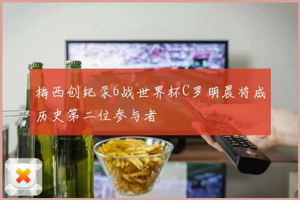 梅西创纪录6战世界杯C罗明晨将成历史第二位参与者