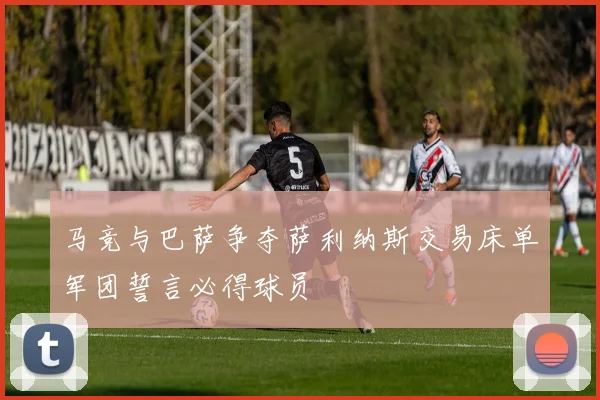 马竞与巴萨争夺萨利纳斯交易床单军团誓言必得球员