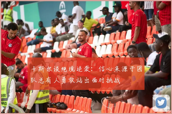 卡斯尔谈绝境逆袭：信心来源于团队总有人勇敢站出面对挑战
